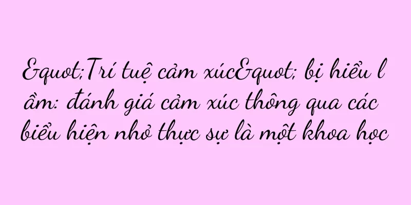 "Trí tuệ cảm xúc" bị hiểu lầm: đánh giá cảm xúc thông qua các biểu hiện nhỏ thực sự là một khoa học