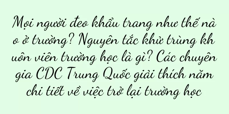Mọi người đeo khẩu trang như thế nào ở trường? Nguyên tắc khử trùng khuôn viên trường học là gì? Các chuyên gia CDC Trung Quốc giải thích năm chi tiết về việc trở lại trường học