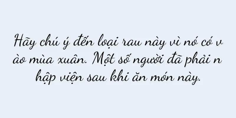 Hãy chú ý đến loại rau này vì nó có vào mùa xuân. Một số người đã phải nhập viện sau khi ăn món này.