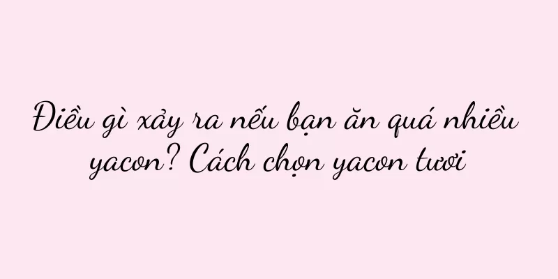 Điều gì xảy ra nếu bạn ăn quá nhiều yacon? Cách chọn yacon tươi