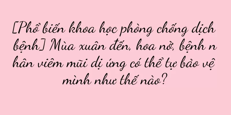 [Phổ biến khoa học phòng chống dịch bệnh] Mùa xuân đến, hoa nở, bệnh nhân viêm mũi dị ứng có thể tự bảo vệ mình như thế nào?