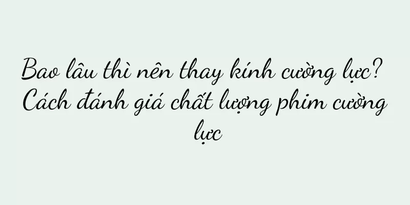 Bao lâu thì nên thay kính cường lực? Cách đánh giá chất lượng phim cường lực