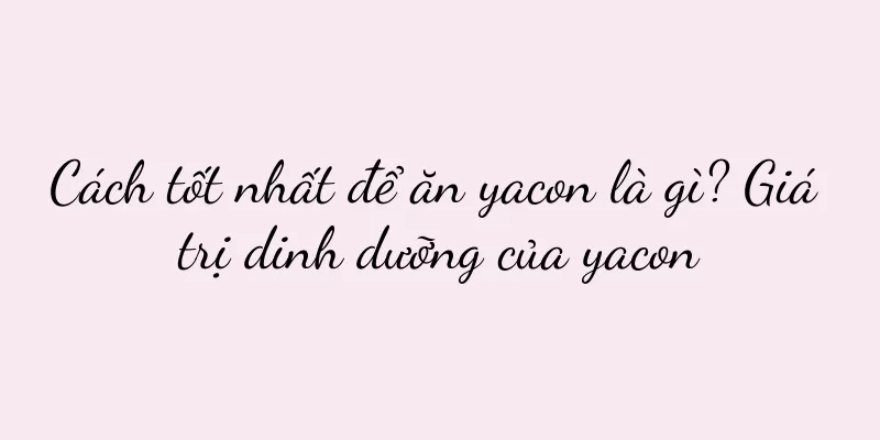 Cách tốt nhất để ăn yacon là gì? Giá trị dinh dưỡng của yacon