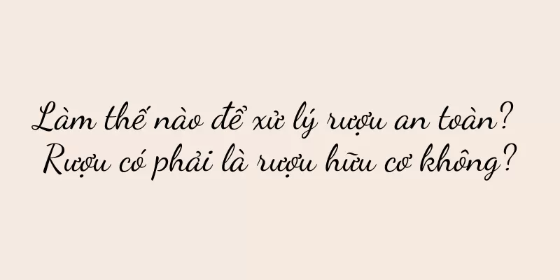 Làm thế nào để xử lý rượu an toàn? Rượu có phải là rượu hữu cơ không?
