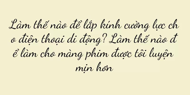 Làm thế nào để lắp kính cường lực cho điện thoại di động? Làm thế nào để làm cho màng phim được tôi luyện mịn hơn