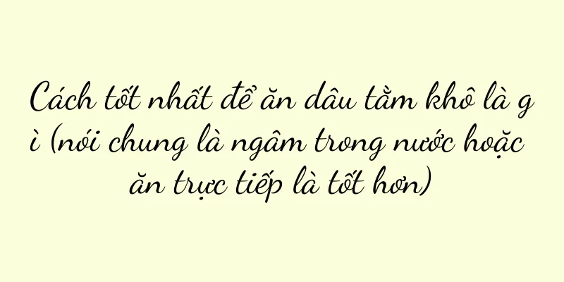 Cách tốt nhất để ăn dâu tằm khô là gì (nói chung là ngâm trong nước hoặc ăn trực tiếp là tốt hơn)