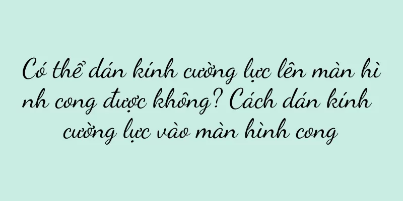 Có thể dán kính cường lực lên màn hình cong được không? Cách dán kính cường lực vào màn hình cong