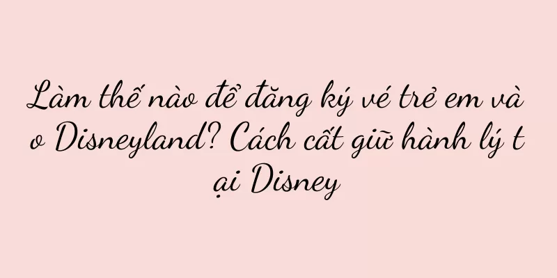 Làm thế nào để đăng ký vé trẻ em vào Disneyland? Cách cất giữ hành lý tại Disney