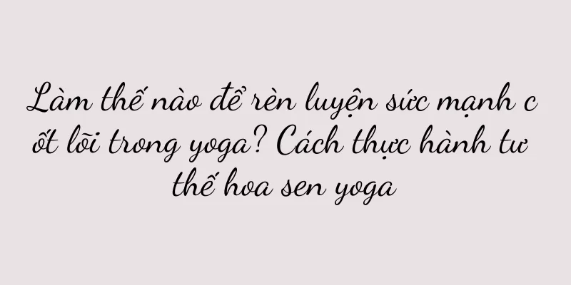 Làm thế nào để rèn luyện sức mạnh cốt lõi trong yoga? Cách thực hành tư thế hoa sen yoga