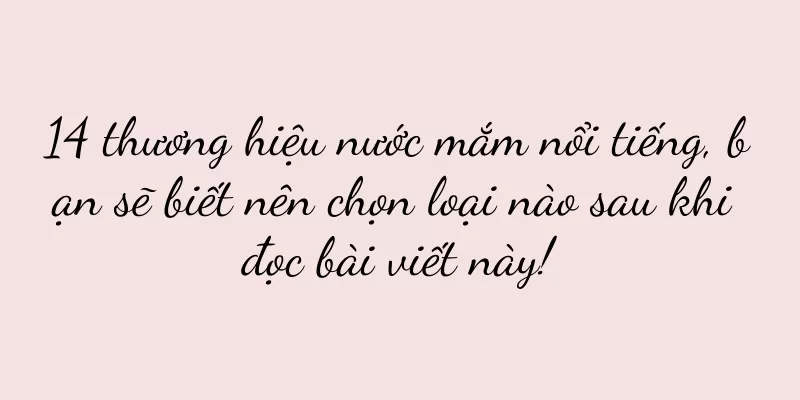 14 thương hiệu nước mắm nổi tiếng, bạn sẽ biết nên chọn loại nào sau khi đọc bài viết này!