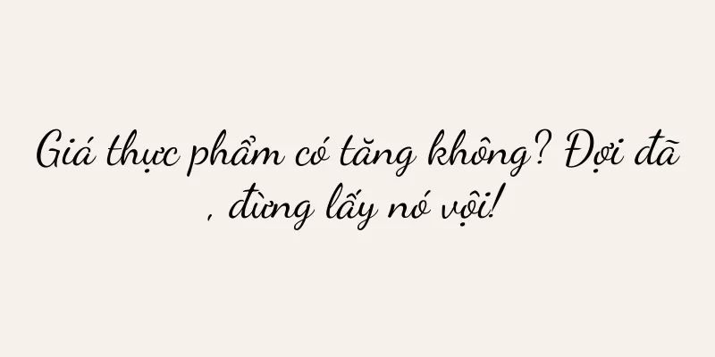 Giá thực phẩm có tăng không? Đợi đã, đừng lấy nó vội!
