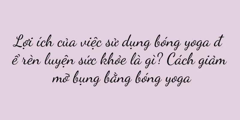 Lợi ích của việc sử dụng bóng yoga để rèn luyện sức khỏe là gì? Cách giảm mỡ bụng bằng bóng yoga