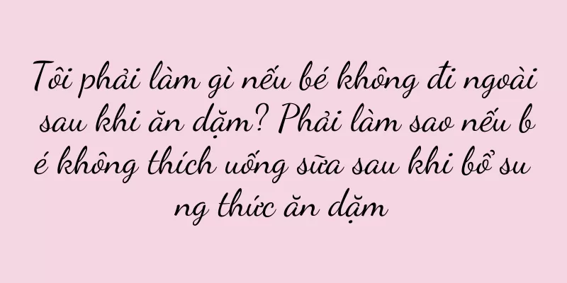 Tôi phải làm gì nếu bé không đi ngoài sau khi ăn dặm? Phải làm sao nếu bé không thích uống sữa sau khi bổ sung thức ăn dặm