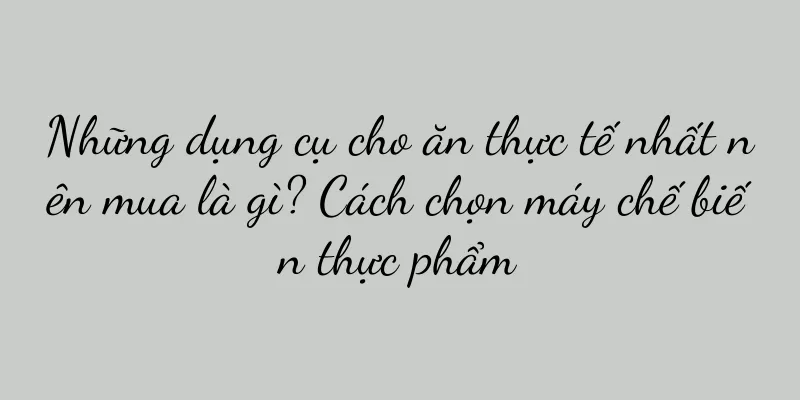 Những dụng cụ cho ăn thực tế nhất nên mua là gì? Cách chọn máy chế biến thực phẩm