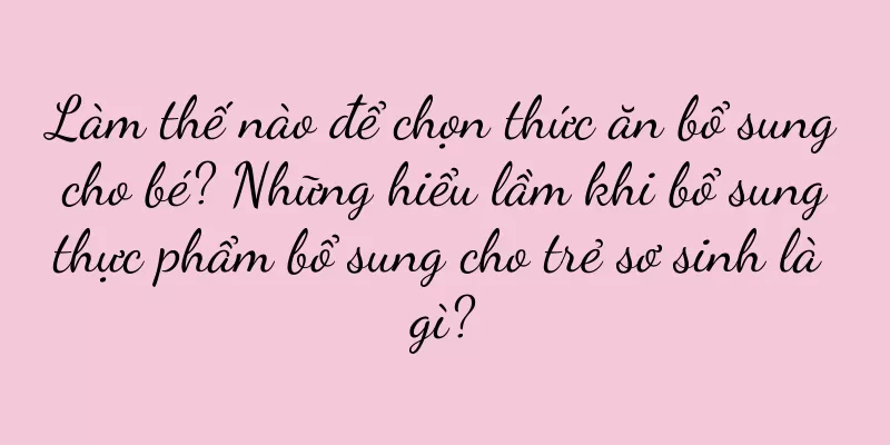 Làm thế nào để chọn thức ăn bổ sung cho bé? Những hiểu lầm khi bổ sung thực phẩm bổ sung cho trẻ sơ sinh là gì?