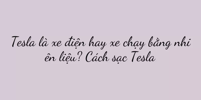 Tesla là xe điện hay xe chạy bằng nhiên liệu? Cách sạc Tesla
