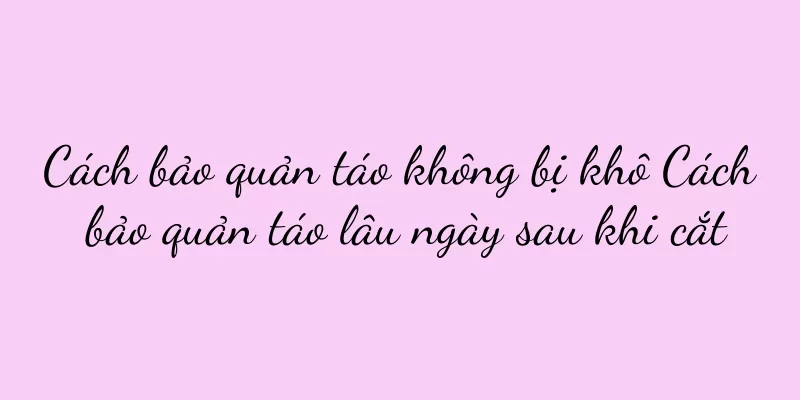 Cách bảo quản táo không bị khô Cách bảo quản táo lâu ngày sau khi cắt