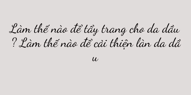 Làm thế nào để tẩy trang cho da dầu? Làm thế nào để cải thiện làn da dầu