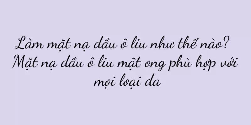 Làm mặt nạ dầu ô liu như thế nào? Mặt nạ dầu ô liu mật ong phù hợp với mọi loại da