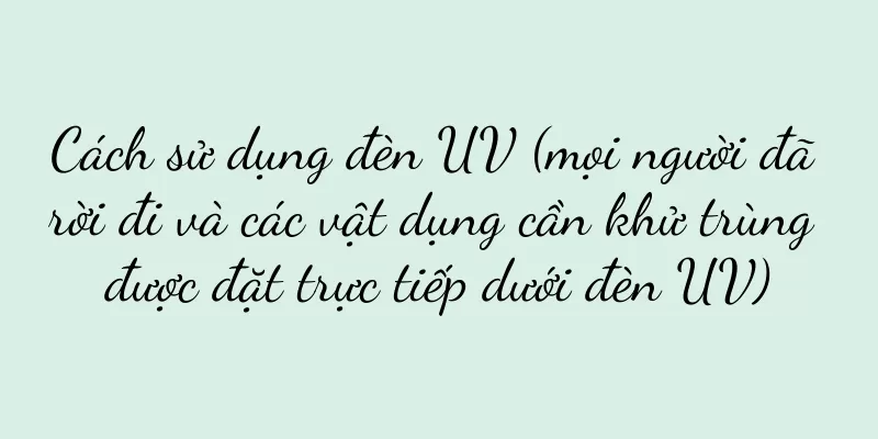 Cách sử dụng đèn UV (mọi người đã rời đi và các vật dụng cần khử trùng được đặt trực tiếp dưới đèn UV)
