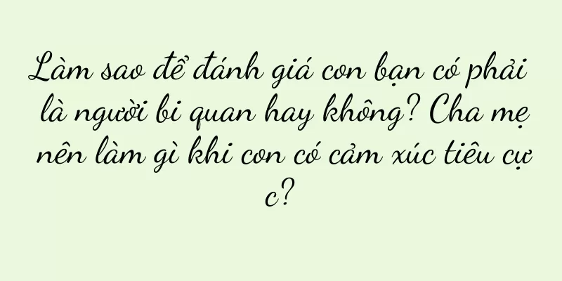 Làm sao để đánh giá con bạn có phải là người bi quan hay không? Cha mẹ nên làm gì khi con có cảm xúc tiêu cực?