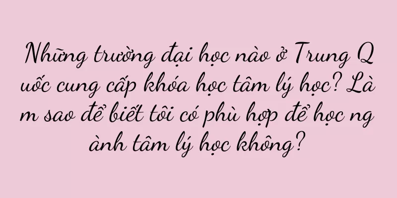 Những trường đại học nào ở Trung Quốc cung cấp khóa học tâm lý học? Làm sao để biết tôi có phù hợp để học ngành tâm lý học không?
