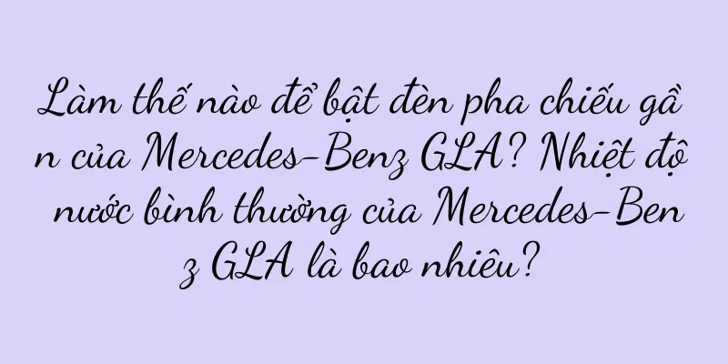 Làm thế nào để bật đèn pha chiếu gần của Mercedes-Benz GLA? Nhiệt độ nước bình thường của Mercedes-Benz GLA là bao nhiêu?