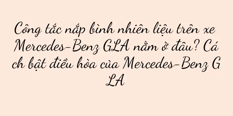 Công tắc nắp bình nhiên liệu trên xe Mercedes-Benz GLA nằm ở đâu? Cách bật điều hòa của Mercedes-Benz GLA