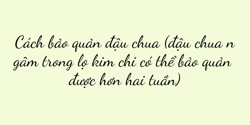 Cách bảo quản đậu chua (đậu chua ngâm trong lọ kim chi có thể bảo quản được hơn hai tuần)