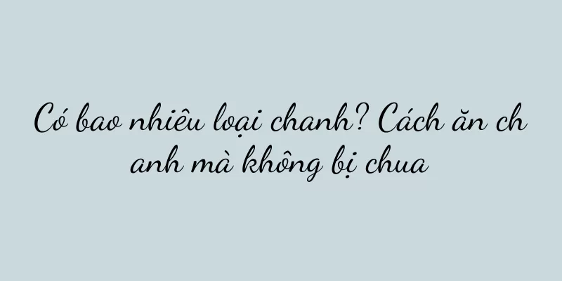 Có bao nhiêu loại chanh? Cách ăn chanh mà không bị chua