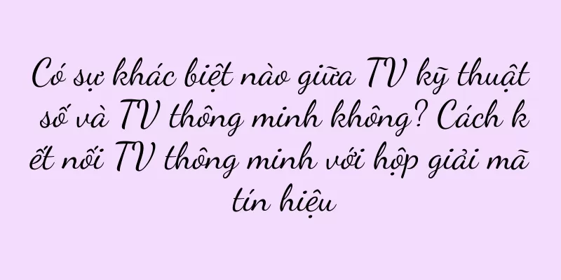 Có sự khác biệt nào giữa TV kỹ thuật số và TV thông minh không? Cách kết nối TV thông minh với hộp giải mã tín hiệu