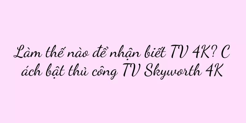 Làm thế nào để nhận biết TV 4K? Cách bật thủ công TV Skyworth 4K