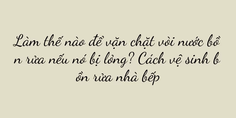 Làm thế nào để vặn chặt vòi nước bồn rửa nếu nó bị lỏng? Cách vệ sinh bồn rửa nhà bếp