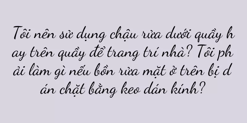 Tôi nên sử dụng chậu rửa dưới quầy hay trên quầy để trang trí nhà? Tôi phải làm gì nếu bồn rửa mặt ở trên bị dán chặt bằng keo dán kính?