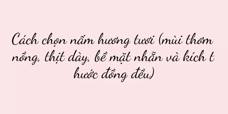 Cách chọn nấm hương tươi (mùi thơm nồng, thịt dày, bề mặt nhẵn và kích thước đồng đều)