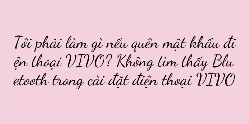 Tôi phải làm gì nếu quên mật khẩu điện thoại VIVO? Không tìm thấy Bluetooth trong cài đặt điện thoại VIVO