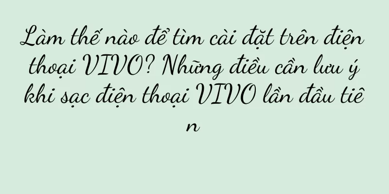 Làm thế nào để tìm cài đặt trên điện thoại VIVO? Những điều cần lưu ý khi sạc điện thoại VIVO lần đầu tiên