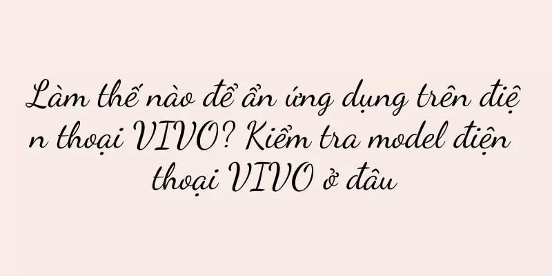 Làm thế nào để ẩn ứng dụng trên điện thoại VIVO? Kiểm tra model điện thoại VIVO ở đâu