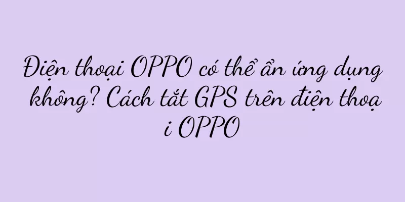 Điện thoại OPPO có thể ẩn ứng dụng không? Cách tắt GPS trên điện thoại OPPO