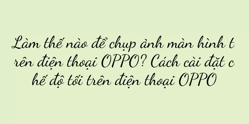 Làm thế nào để chụp ảnh màn hình trên điện thoại OPPO? Cách cài đặt chế độ tối trên điện thoại OPPO