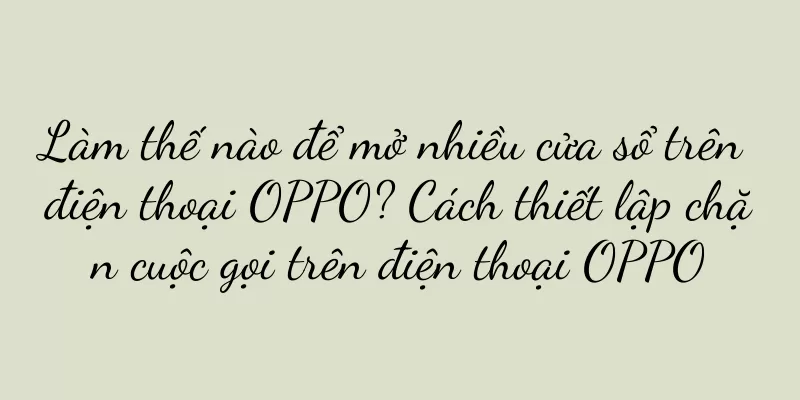 Làm thế nào để mở nhiều cửa sổ trên điện thoại OPPO? Cách thiết lập chặn cuộc gọi trên điện thoại OPPO