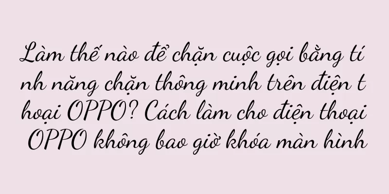 Làm thế nào để chặn cuộc gọi bằng tính năng chặn thông minh trên điện thoại OPPO? Cách làm cho điện thoại OPPO không bao giờ khóa màn hình