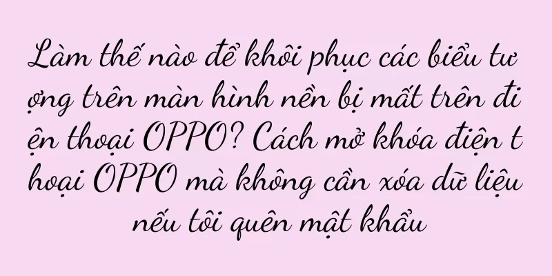 Làm thế nào để khôi phục các biểu tượng trên màn hình nền bị mất trên điện thoại OPPO? Cách mở khóa điện thoại OPPO mà không cần xóa dữ liệu nếu tôi quên mật khẩu