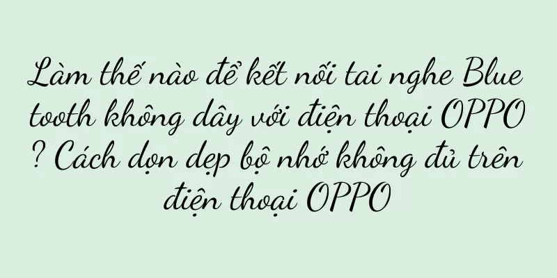Làm thế nào để kết nối tai nghe Bluetooth không dây với điện thoại OPPO? Cách dọn dẹp bộ nhớ không đủ trên điện thoại OPPO