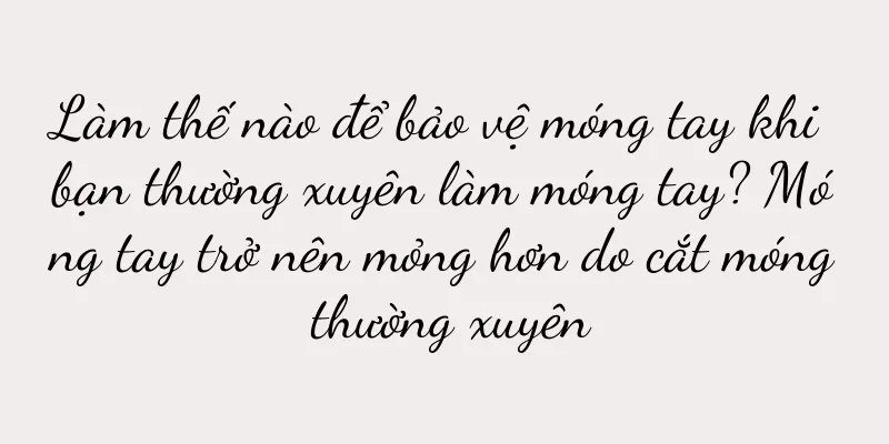 Làm thế nào để bảo vệ móng tay khi bạn thường xuyên làm móng tay? Móng tay trở nên mỏng hơn do cắt móng thường xuyên