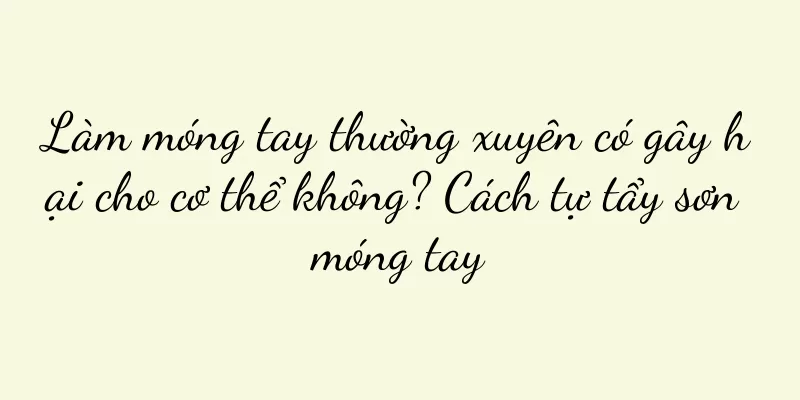 Làm móng tay thường xuyên có gây hại cho cơ thể không? Cách tự tẩy sơn móng tay