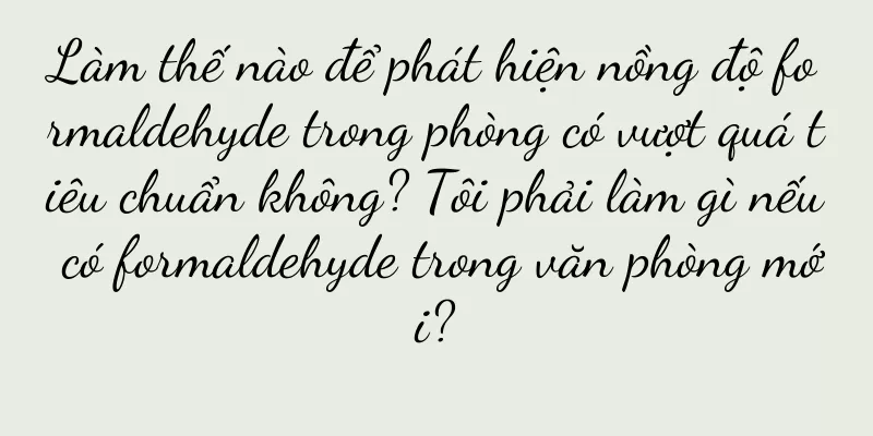 Làm thế nào để phát hiện nồng độ formaldehyde trong phòng có vượt quá tiêu chuẩn không? Tôi phải làm gì nếu có formaldehyde trong văn phòng mới?