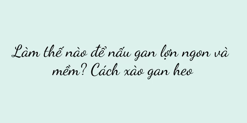 Làm thế nào để nấu gan lợn ngon và mềm? Cách xào gan heo