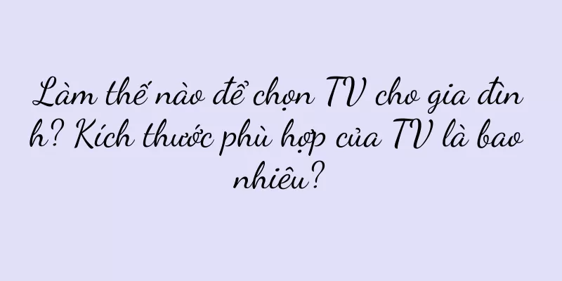 Làm thế nào để chọn TV cho gia đình? Kích thước phù hợp của TV là bao nhiêu?
