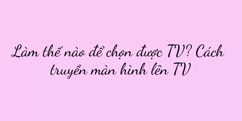 Làm thế nào để chọn được TV? Cách truyền màn hình lên TV